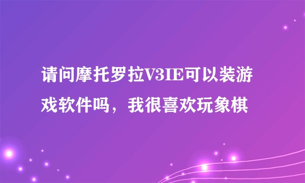 请问摩托罗拉V3IE可以装游戏软件吗，我很喜欢玩象棋