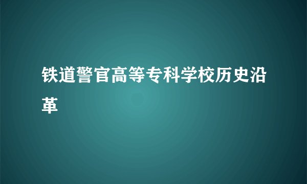 铁道警官高等专科学校历史沿革