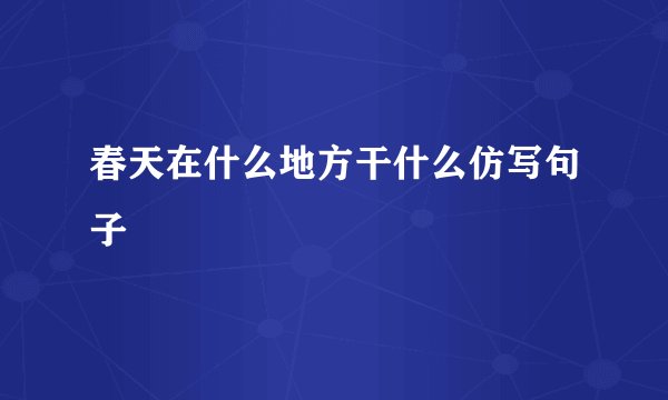 春天在什么地方干什么仿写句子