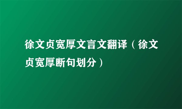 徐文贞宽厚文言文翻译(徐文贞宽厚断句划分)