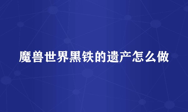 魔兽世界黑铁的遗产怎么做