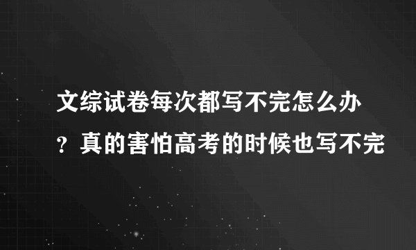 文综试卷每次都写不完怎么办？真的害怕高考的时候也写不完