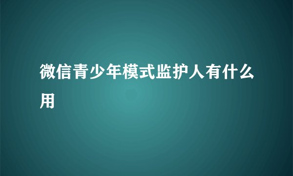 微信青少年模式监护人有什么用