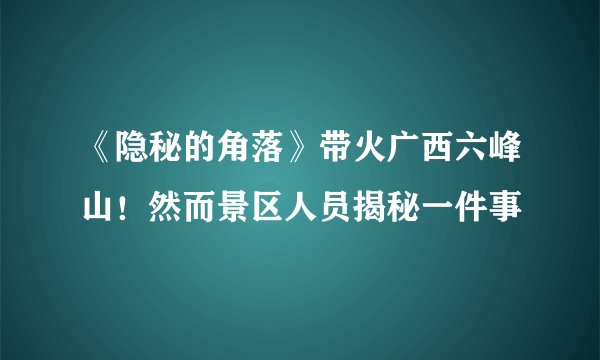 《隐秘的角落》带火广西六峰山！然而景区人员揭秘一件事