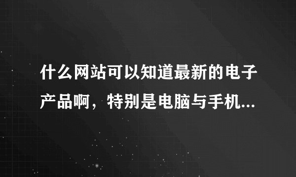 什么网站可以知道最新的电子产品啊，特别是电脑与手机方面的，除中关村、太平啊，我希望能有其它的网站