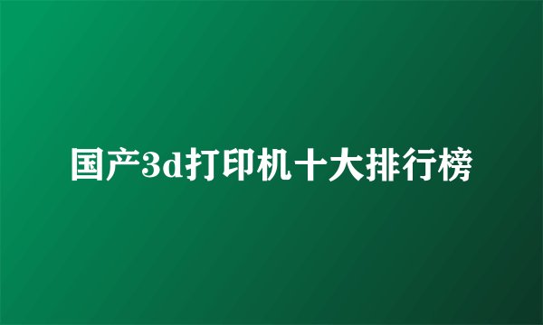 国产3d打印机十大排行榜
