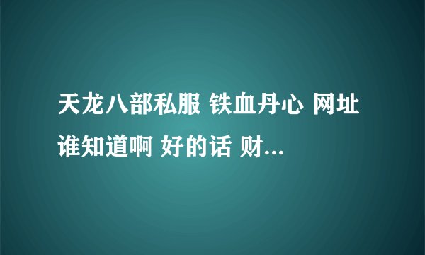 天龙八部私服 铁血丹心 网址 谁知道啊 好的话 财富给很多
