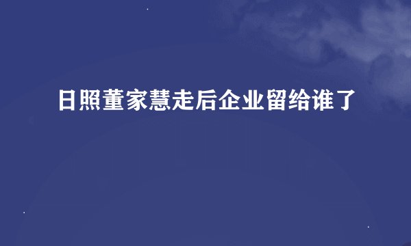 日照董家慧走后企业留给谁了