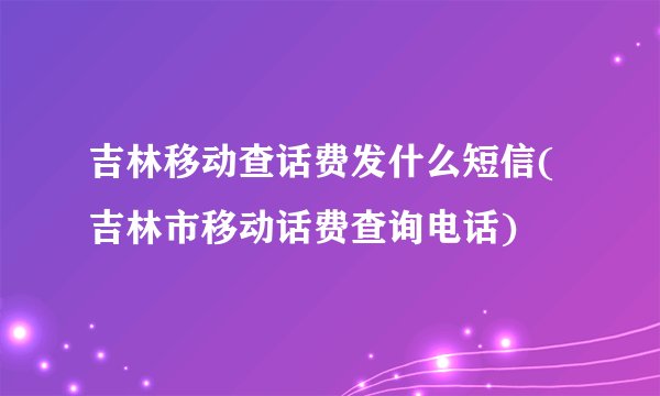 吉林移动查话费发什么短信(吉林市移动话费查询电话)