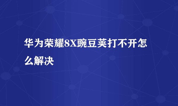 华为荣耀8X豌豆荚打不开怎么解决
