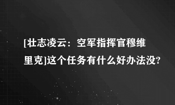 [壮志凌云：空军指挥官穆维里克]这个任务有什么好办法没?
