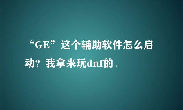 “GE”这个辅助软件怎么启动？我拿来玩dnf的、