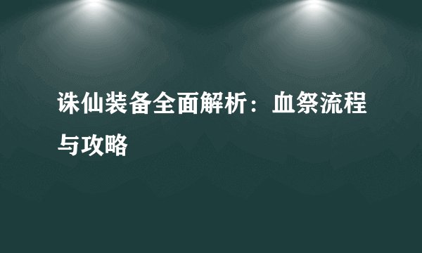 诛仙装备全面解析：血祭流程与攻略