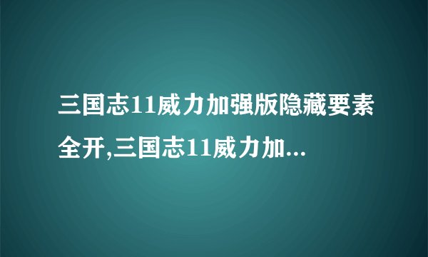 三国志11威力加强版隐藏要素全开,三国志11威力加强版：完整破解版！