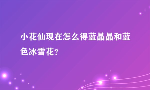 小花仙现在怎么得蓝晶晶和蓝色冰雪花?