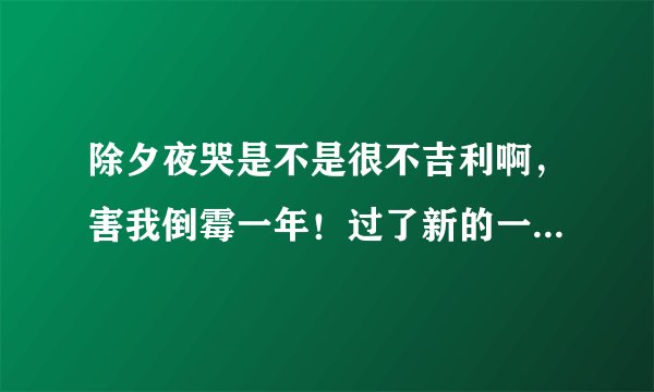 除夕夜哭是不是很不吉利啊，害我倒霉一年！过了新的一年会不会好了