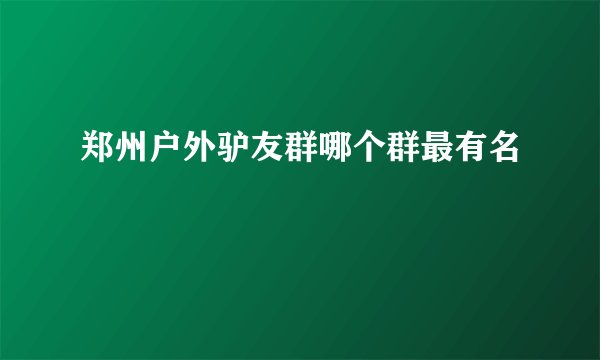 郑州户外驴友群哪个群最有名