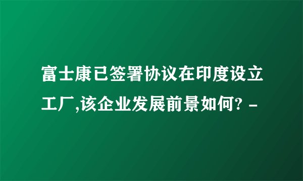 富士康已签署协议在印度设立工厂,该企业发展前景如何? -