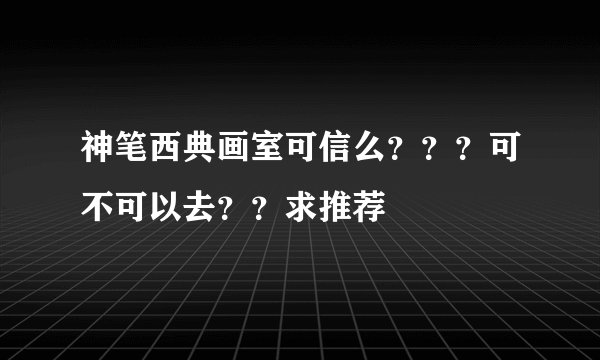神笔西典画室可信么？？？可不可以去？？求推荐