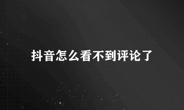抖音怎么看不到评论了