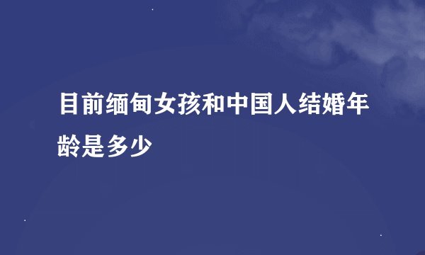 目前缅甸女孩和中国人结婚年龄是多少