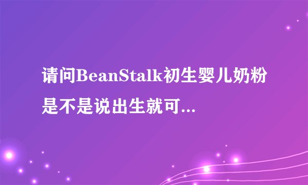 请问BeanStalk初生婴儿奶粉是不是说出生就可以喝的啊？不知