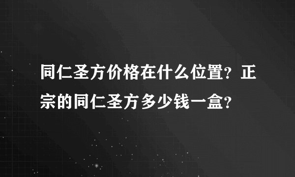 同仁圣方价格在什么位置？正宗的同仁圣方多少钱一盒？