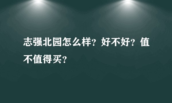志强北园怎么样？好不好？值不值得买？