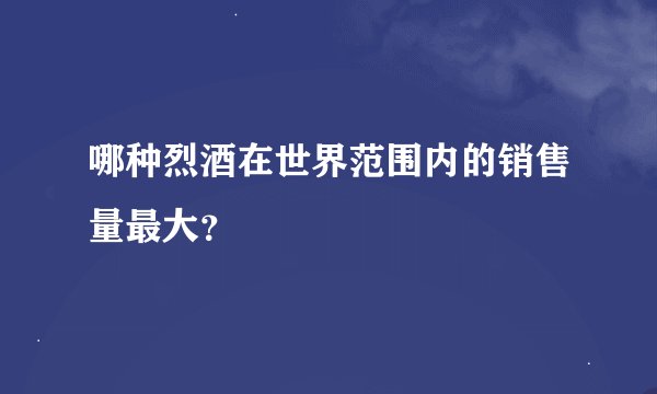 哪种烈酒在世界范围内的销售量最大？
