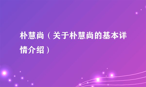 朴慧尚（关于朴慧尚的基本详情介绍）