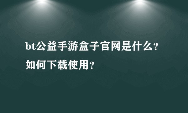 bt公益手游盒子官网是什么？如何下载使用？