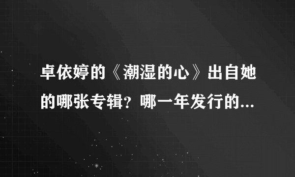 卓依婷的《潮湿的心》出自她的哪张专辑？哪一年发行的？这首歌在专辑里是第几首？
