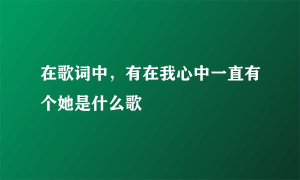 在歌词中，有在我心中一直有个她是什么歌