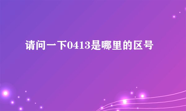 请问一下0413是哪里的区号