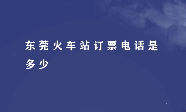 东 莞 火 车 站 订 票 电 话 是 多 少