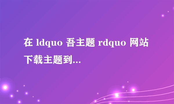 在 ldquo 吾主题 rdquo 网站下载主题到底是不是免费的?
