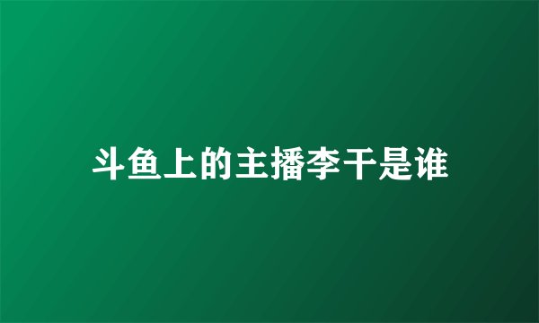 斗鱼上的主播李干是谁