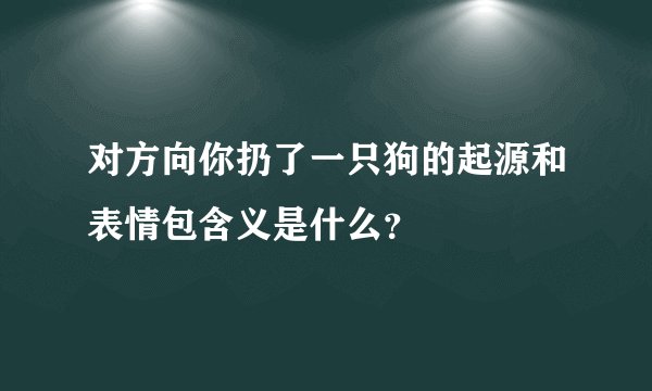 对方向你扔了一只狗的起源和表情包含义是什么？