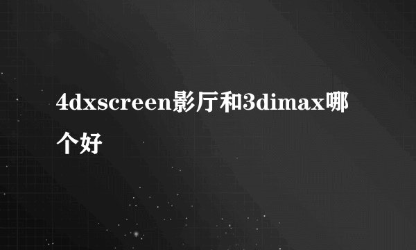 4dxscreen影厅和3dimax哪个好