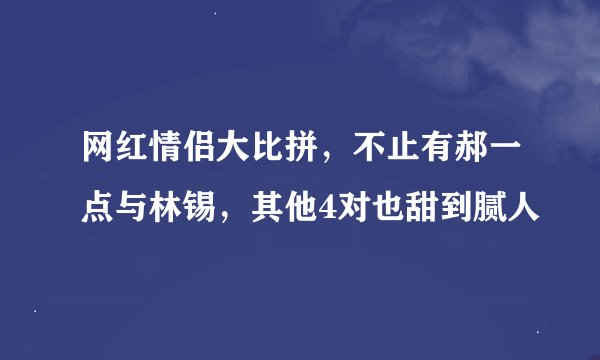 网红情侣大比拼，不止有郝一点与林锡，其他4对也甜到腻人