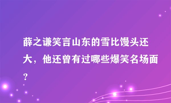 薛之谦笑言山东的雪比馒头还大，他还曾有过哪些爆笑名场面？