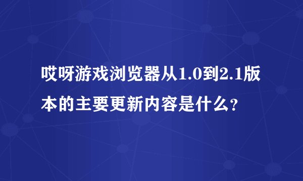 哎呀游戏浏览器从1.0到2.1版本的主要更新内容是什么?