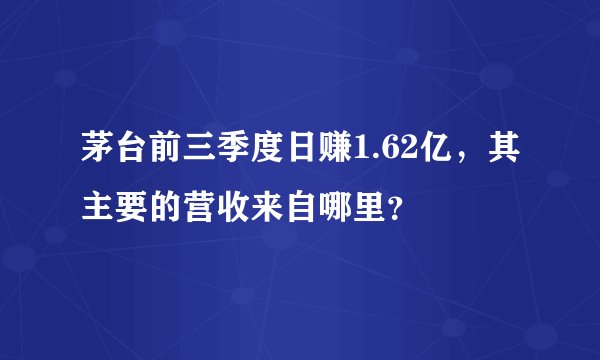 茅台前三季度日赚1.62亿，其主要的营收来自哪里？