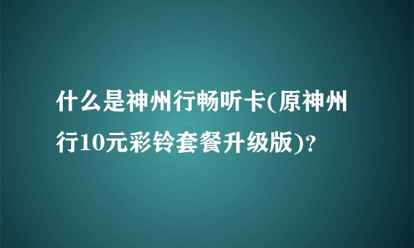 什么是神州行畅听卡(原神州行10元彩铃套餐升级版)？