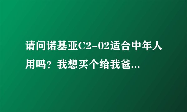 请问诺基亚C2-02适合中年人用吗？我想买个给我爸用，主要是打电话，偶尔听下歌，还有7230好像上市久了...