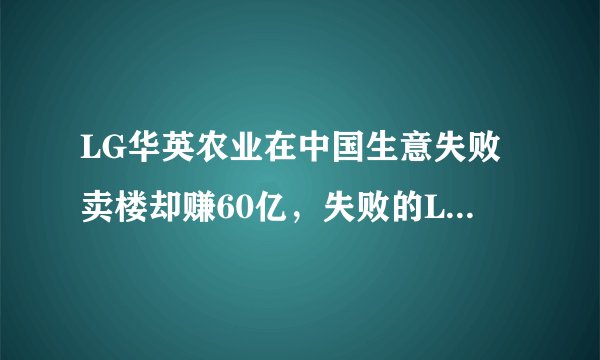 LG华英农业在中国生意失败卖楼却赚60亿，失败的LG是怎么躺赢的？