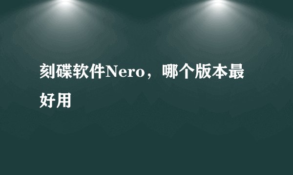 刻碟软件Nero，哪个版本最好用
