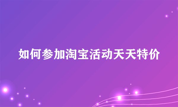 如何参加淘宝活动天天特价