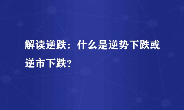 解读逆跌:什么是逆势下跌或逆市下跌?