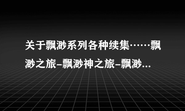 关于飘渺系列各种续集……飘渺之旅-飘渺神之旅-飘渺尊者（旅）-犬神传-飘渺三部曲等……